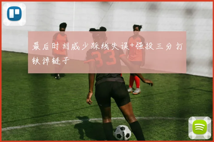 最后时刻威少踩线失误+强投三分打铁掉链子