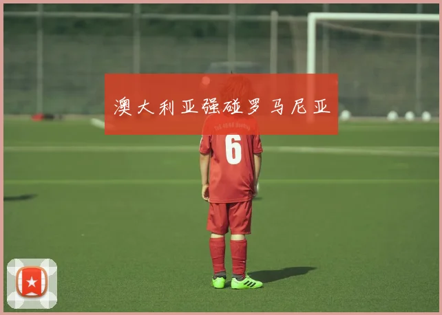 澳大利亚强碰罗马尼亚