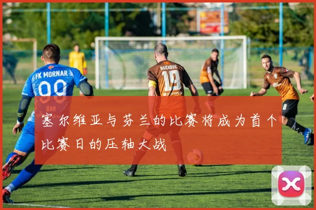 塞尔维亚与芬兰的比赛将成为首个比赛日的压轴大战