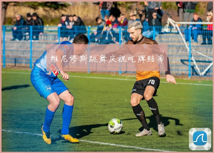 维尼修斯跳舞庆祝吃牌赔率