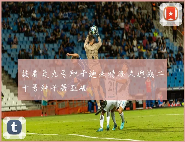 接着是九号种子迪米特洛夫迎战二十号种子蒂亚福