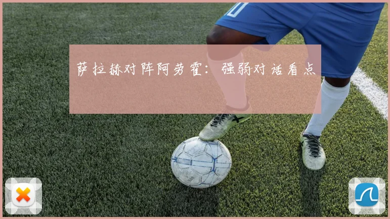 萨拉赫对阵阿劳霍：强弱对话看点