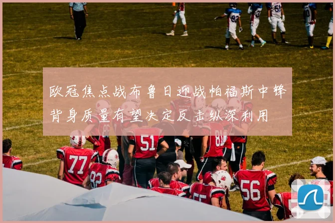 欧冠焦点战布鲁日迎战帕福斯中锋背身质量有望决定反击纵深利用