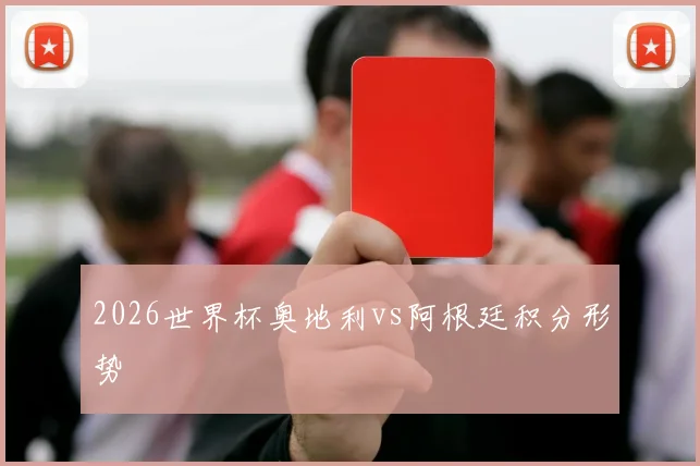 2026世界杯奥地利vs阿根廷积分形势