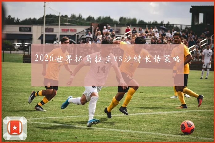 2026世界杯乌拉圭vs沙特长传策略