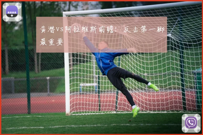 黄潜vs阿拉维斯前瞻：反击第一脚最重要
