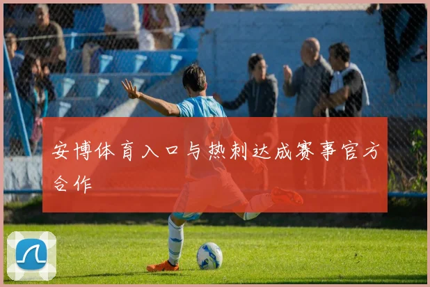 安博体育入口与热刺达成赛事官方合作