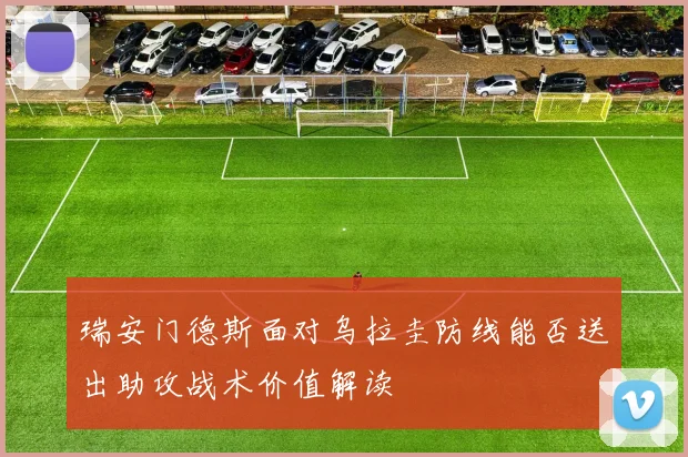 瑞安门德斯面对乌拉圭防线能否送出助攻战术价值解读