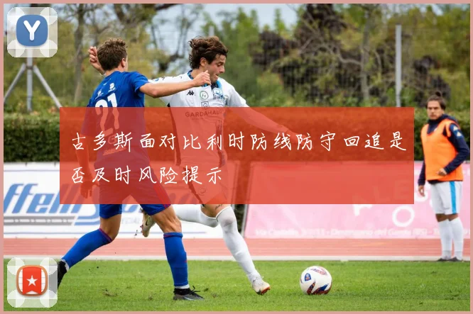 古多斯面对比利时防线防守回追是否及时风险提示