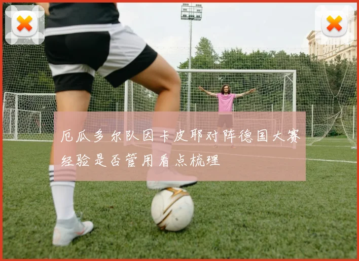 厄瓜多尔队因卡皮耶对阵德国大赛经验是否管用看点梳理