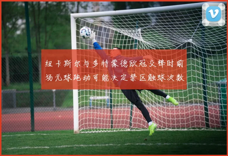 纽卡斯尔与多特蒙德欧冠交锋时前场无球跑动可能决定禁区触球次数