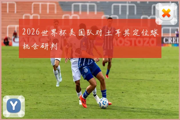 2026世界杯美国队对土耳其定位球机会研判
