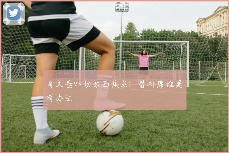 考文垂vs切尔西焦点：替补席谁更有办法