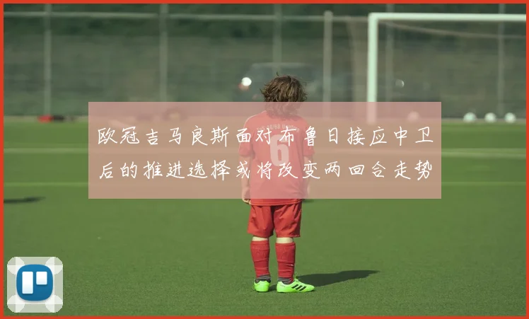 欧冠吉马良斯面对布鲁日接应中卫后的推进选择或将改变两回合走势