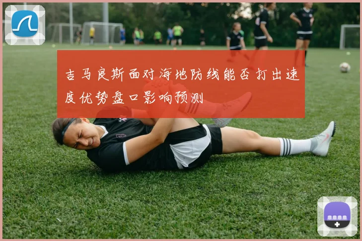 吉马良斯面对海地防线能否打出速度优势盘口影响预测