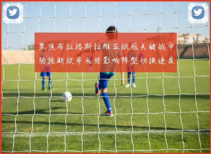 聚焦布拉格斯拉维亚欧冠关键战中场抢断效率或将影响阵型切换速度