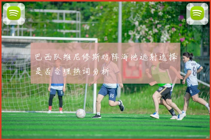 巴西队维尼修斯对阵海地远射选择是否合理热词分析