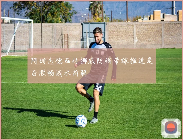 阿姆杰德面对挪威防线带球推进是否顺畅战术拆解