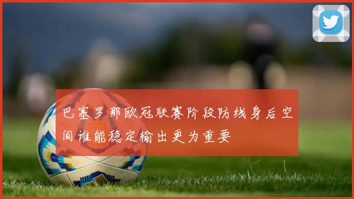 巴塞罗那欧冠联赛阶段防线身后空间谁能稳定输出更为重要