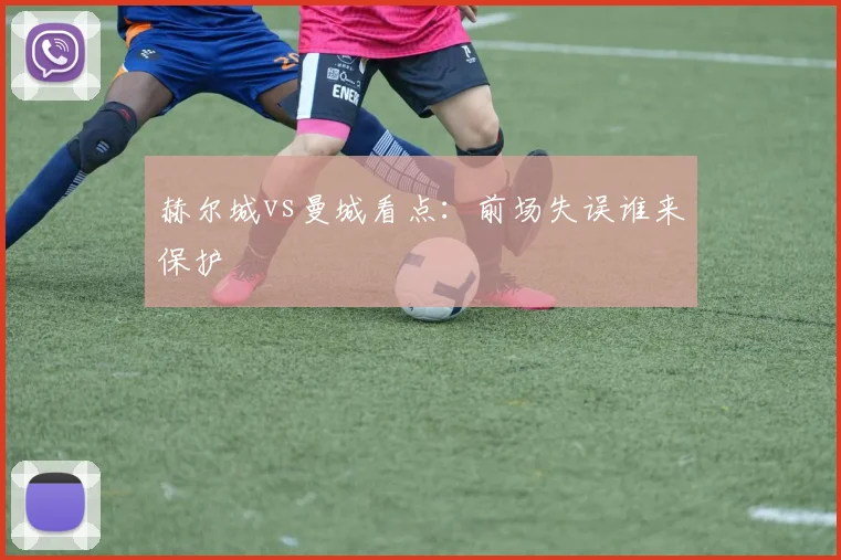 赫尔城vs曼城看点:前场失误谁来保护