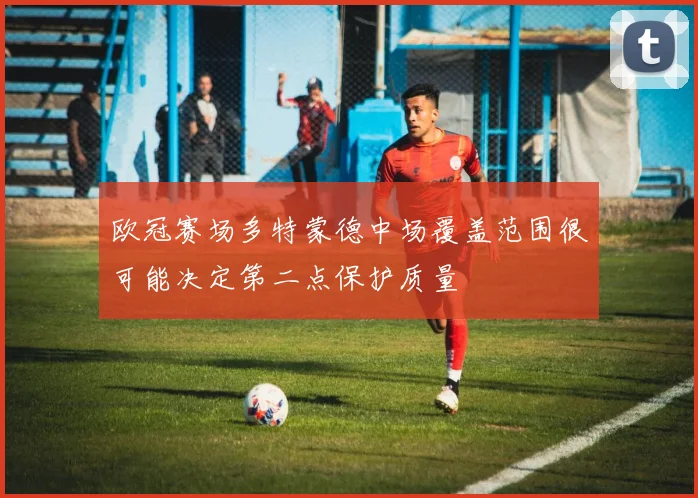 欧冠赛场多特蒙德中场覆盖范围很可能决定第二点保护质量
