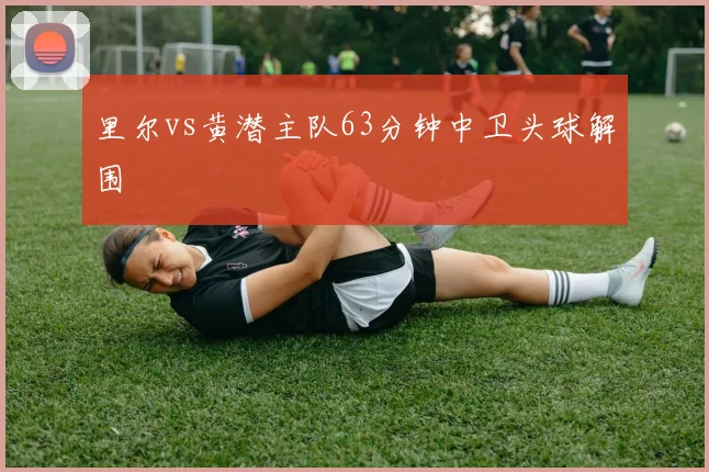 里尔vs黄潜主队63分钟中卫头球解围