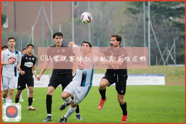 CBA常规赛球权分配真正难在哪